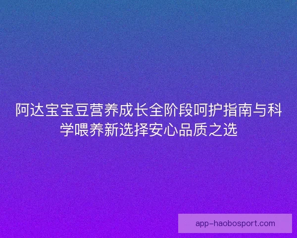 阿达宝宝豆营养成长全阶段呵护指南与科学喂养新选择安心品质之选