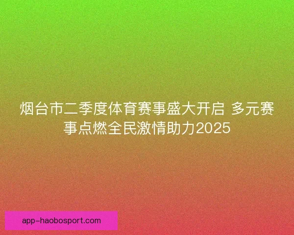 烟台市二季度体育赛事盛大开启 多元赛事点燃全民激情助力2025