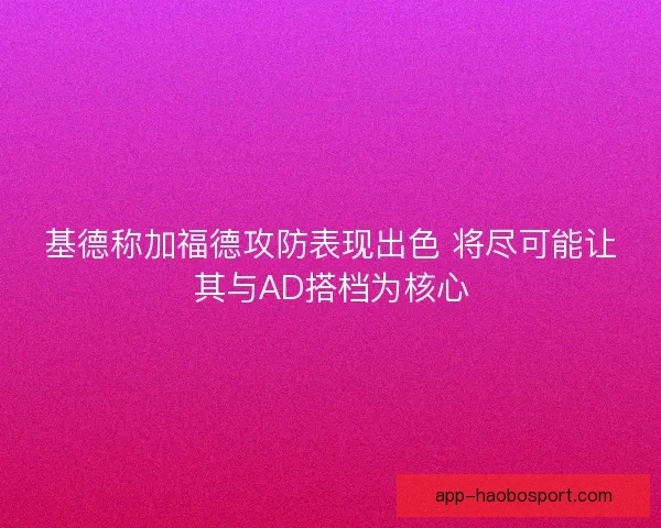 基德称加福德攻防表现出色 将尽可能让其与AD搭档为核心