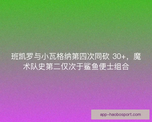 班凯罗与小瓦格纳第四次同砍 30+，魔术队史第二仅次于鲨鱼便士组合