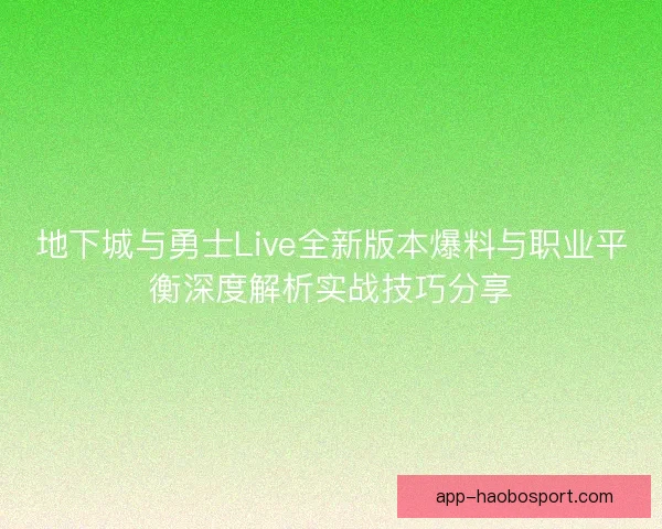 地下城与勇士Live全新版本爆料与职业平衡深度解析实战技巧分享